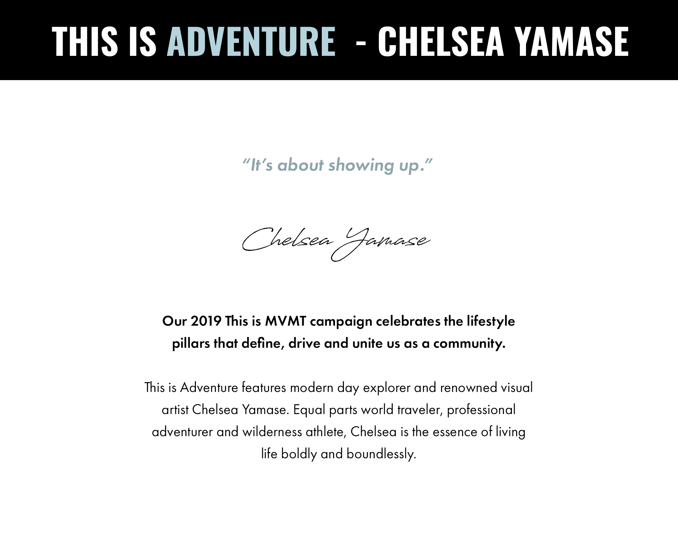 This is adventure - Chelsea Yamase. "It's about showing up." -Chelsea Yamase. Our 2019 This is MVMT campaign celebrates the lifestyle pillars that define, drive and unite us as a community. This is Adventure features modern day explorer and renowned visual artist Chelsea Yamase. Equal parts world traveler, professional adventurer and wilderness athlete, Chelsea is the essence of living life boldly and boundlessly.