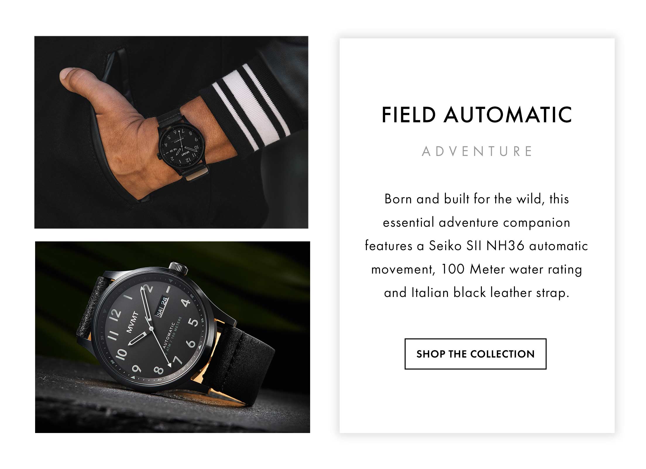 Field Automatic Adventure Born and built for the wild, this essential adventure companion features a Seiko SII NH36 automatic movement, 100 Meter water rating and black Italian leather strap. Shop the Collection