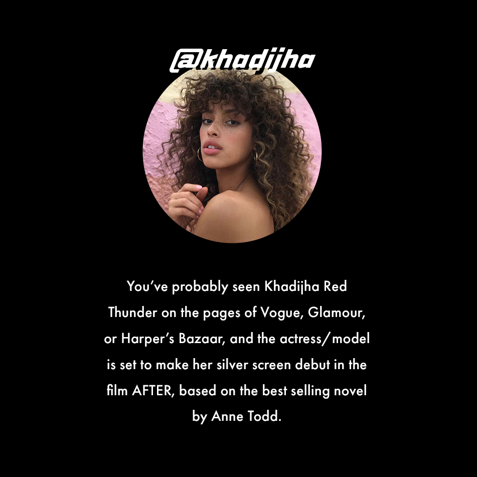 @khadijha. You've probably seen Khadijha Red Thunder on the pages of Vogue, Glamour, or Harper's Bazaar, and the actress/model is set to make her silver screen debut in the film AFTER, based on the best selling novel by Anne Todd.