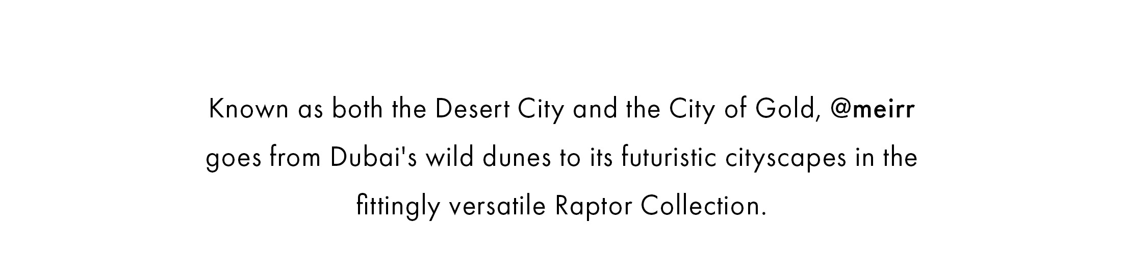 Known as both the Desert City and the City of Gold, @meirr goes from Dubai’s wild dunes to its futuristic cityscapes in the fittingly versatile Raptor Collection.