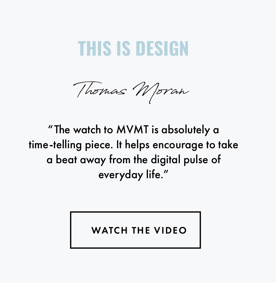 This is Design Thomas Moran. "The watch to MVMT is aboslutely a time-telling piece. It helps encourage to take a beat away from the digital pulse of everyday life." Watch the video