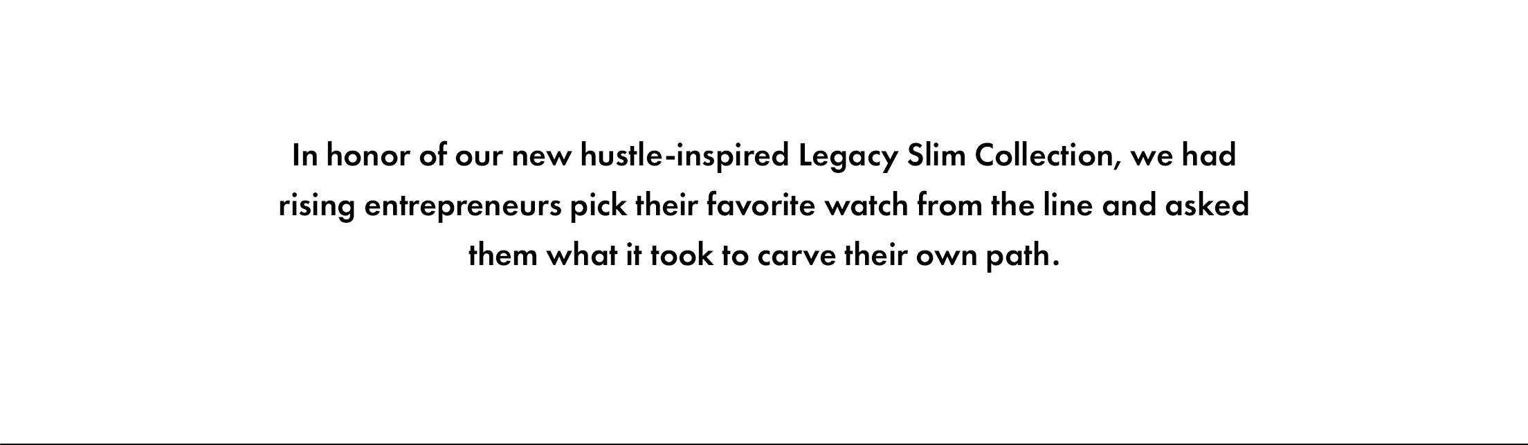 In honor of our new hustle-inspired Legacy Slim Collection, we had rising entrepreneurs pick their favorite watch from the line and asked them what it took to carve their own path.