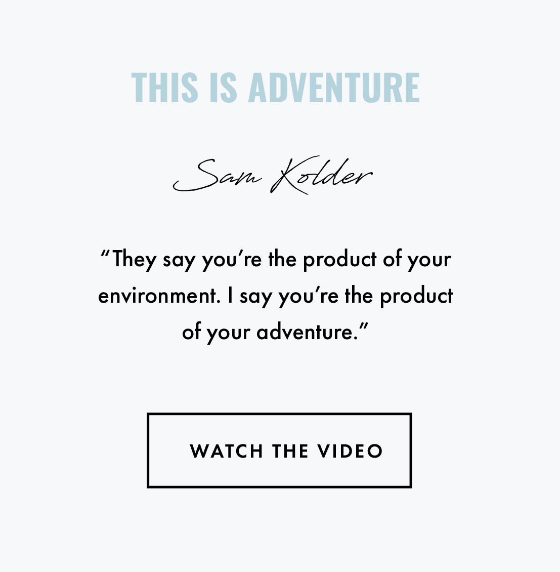 This is Adventure Sam Kolder. "They say you're the product of your environment. I say you're the product of your adventure." Watch the video