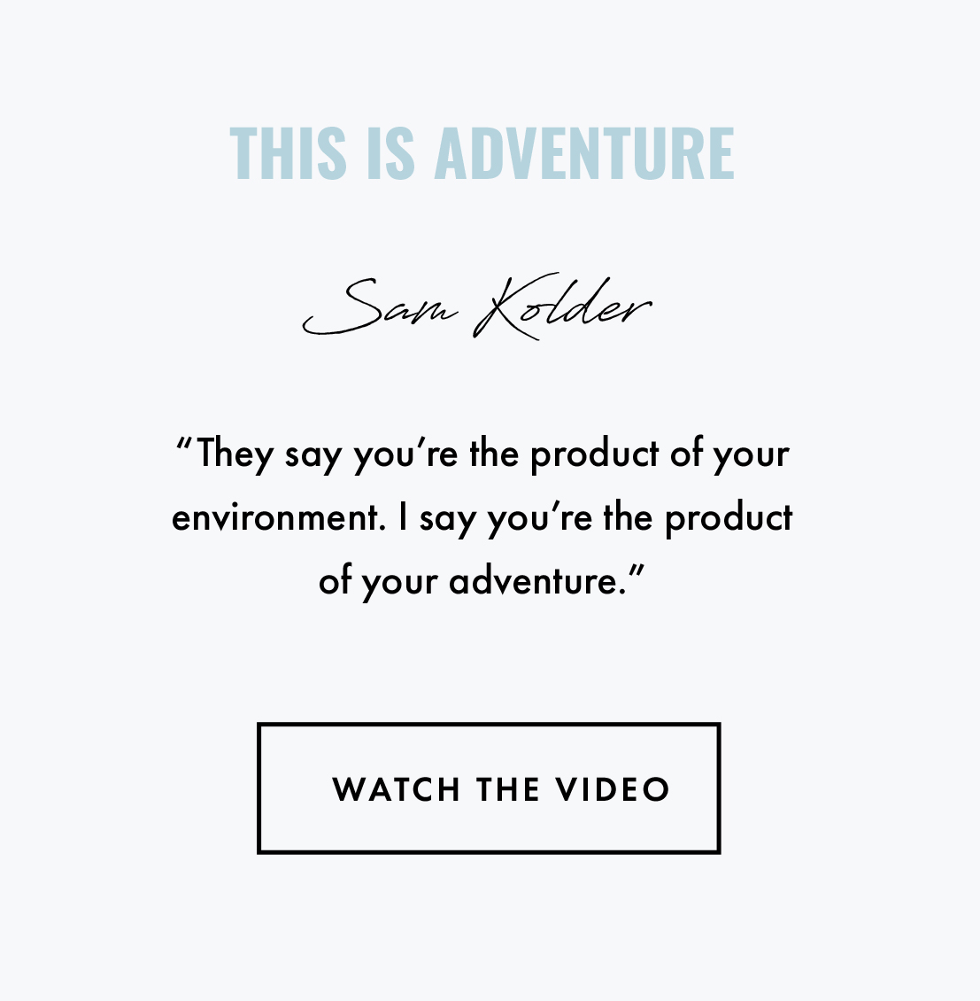 This is Adventure Sam Kolder. "They say you're the product of your environment. I say you're the product of your adventure." Watch the video