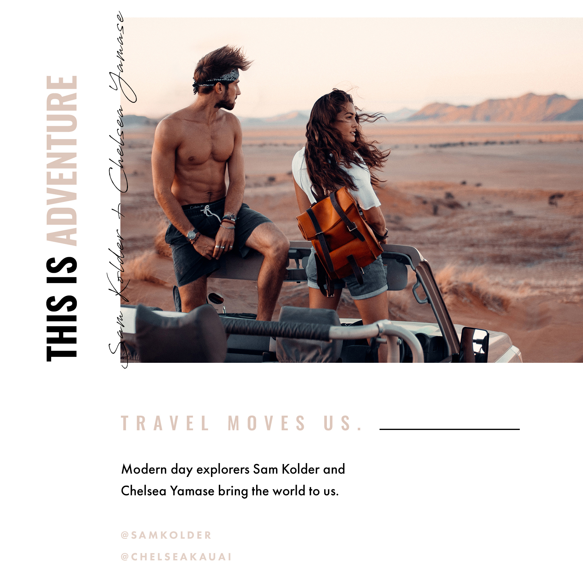 This is Adventure. Sam Kolder + Chelsea Yamase. Travel moves us. Modern day explorers Sam Kolder and Chelsea Yamase bring the world to us. @samkolder @chelseakauai